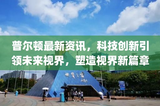 普爾頓最新資訊，科技創(chuàng)新引領(lǐng)未來(lái)視界，塑造視界新篇章