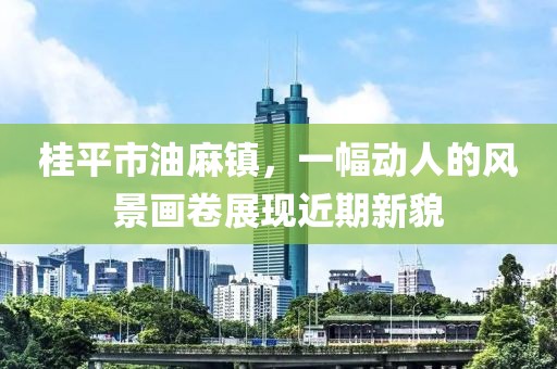 桂平市油麻鎮(zhèn)，一幅動(dòng)人的風(fēng)景畫(huà)卷展現(xiàn)近期新貌