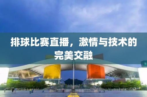 排球比賽直播，激情與技術(shù)的完美交融