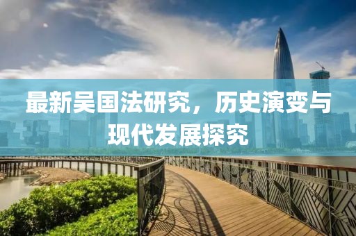 最新吳國法研究，歷史演變與現(xiàn)代發(fā)展探究