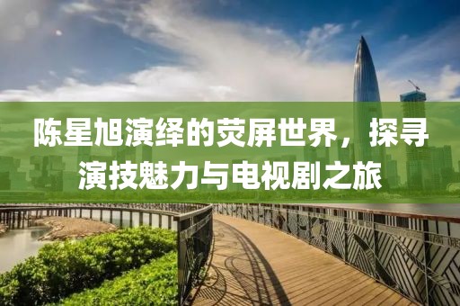 陳星旭演繹的熒屏世界，探尋演技魅力與電視劇之旅