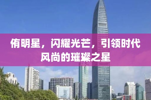 侑明星，閃耀光芒，引領(lǐng)時(shí)代風(fēng)尚的璀璨之星
