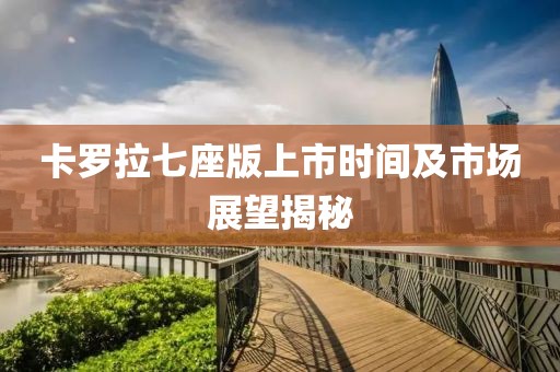 卡羅拉七座版上市時間及市場展望揭秘