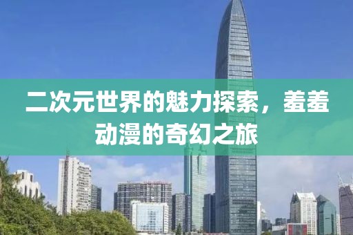 二次元世界的魅力探索，羞羞動(dòng)漫的奇幻之旅