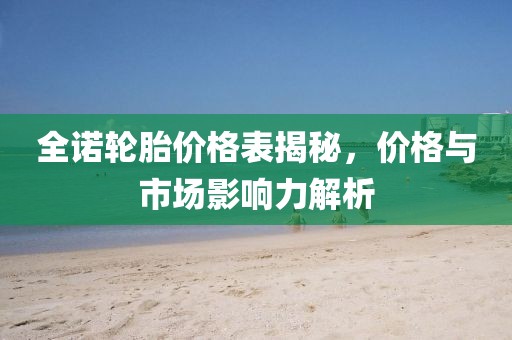 全諾輪胎價(jià)格表揭秘，價(jià)格與市場(chǎng)影響力解析