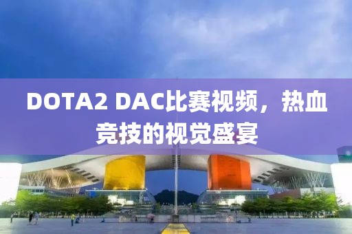 DOTA2 DAC比賽視頻，熱血競技的視覺盛宴
