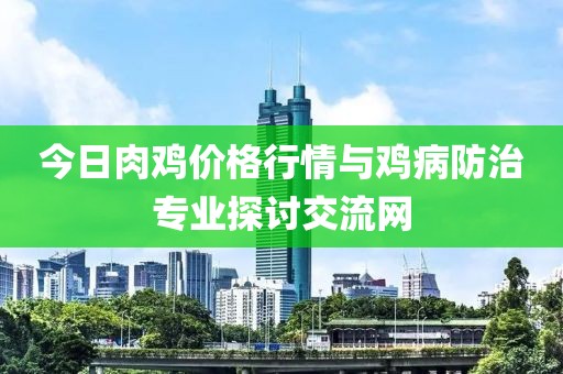 今日肉雞價格行情與雞病防治專業(yè)探討交流網(wǎng)