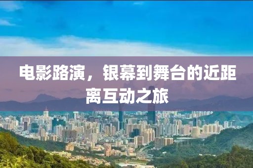 電影路演，銀幕到舞臺的近距離互動之旅