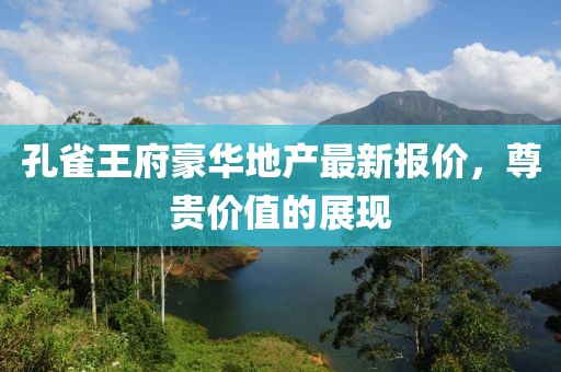 孔雀王府豪華地產(chǎn)最新報價，尊貴價值的展現(xiàn)