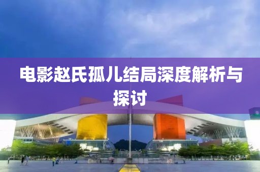 電影趙氏孤兒結(jié)局深度解析與探討