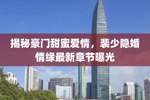 揭秘豪門甜蜜愛情，裴少隱婚情緣最新章節(jié)曝光