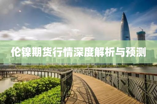 倫鎳期貨行情深度解析與預(yù)測(cè)