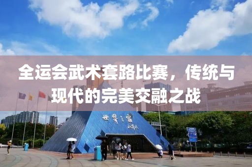 全運會武術套路比賽，傳統(tǒng)與現(xiàn)代的完美交融之戰(zhàn)