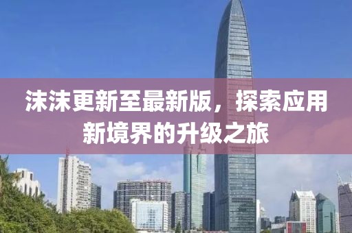沫沫更新至最新版，探索應(yīng)用新境界的升級之旅