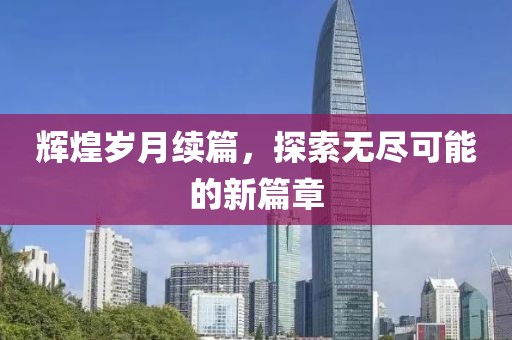 輝煌歲月續(xù)篇，探索無盡可能的新篇章