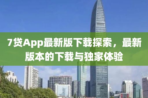 7貸App最新版下載探索，最新版本的下載與獨(dú)家體驗