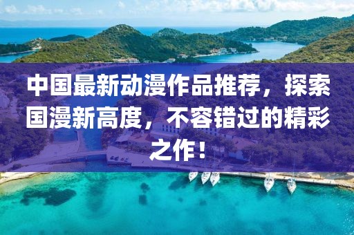 中國(guó)最新動(dòng)漫作品推薦，探索國(guó)漫新高度，不容錯(cuò)過(guò)的精彩之作！