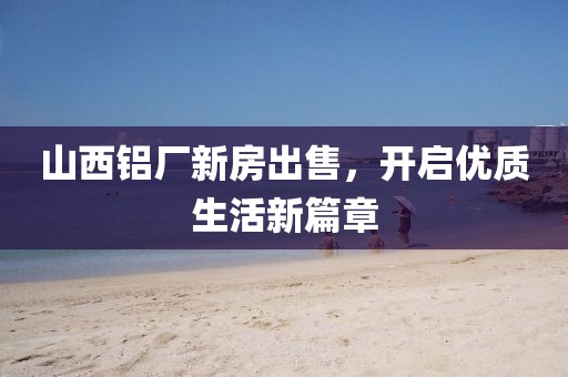 山西鋁廠新房出售，開啟優(yōu)質生活新篇章
