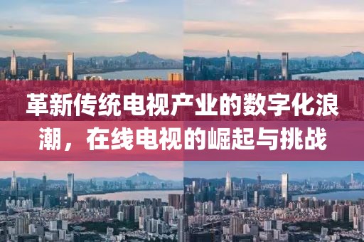 革新傳統(tǒng)電視產(chǎn)業(yè)的數(shù)字化浪潮，在線電視的崛起與挑戰(zhàn)