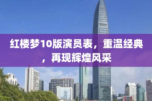 紅樓夢(mèng)10版演員表，重溫經(jīng)典，再現(xiàn)輝煌風(fēng)采