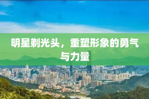 明星剃光頭，重塑形象的勇氣與力量
