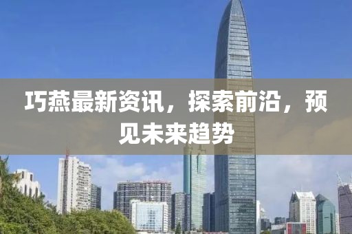 巧燕最新資訊，探索前沿，預(yù)見未來趨勢(shì)
