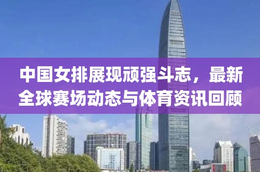 中國(guó)女排展現(xiàn)頑強(qiáng)斗志，最新全球賽場(chǎng)動(dòng)態(tài)與體育資訊回顧