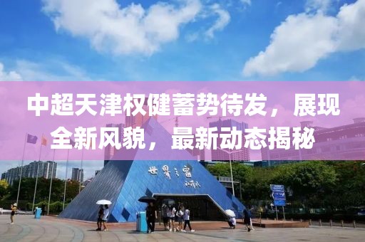中超天津權(quán)健蓄勢待發(fā)，展現(xiàn)全新風(fēng)貌，最新動態(tài)揭秘