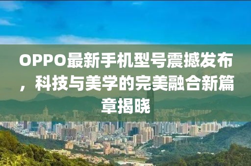 OPPO最新手機型號震撼發(fā)布，科技與美學的完美融合新篇章揭曉