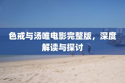 色戒與湯唯電影完整版，深度解讀與探討