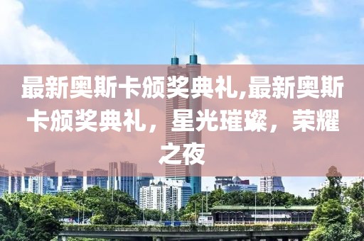 最新奧斯卡頒獎典禮,最新奧斯卡頒獎典禮，星光璀璨，榮耀之夜