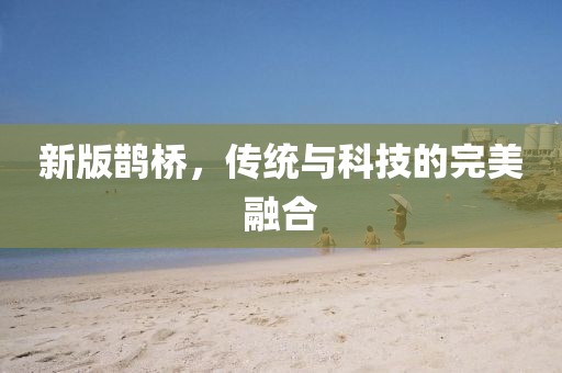 新版鵲橋，傳統(tǒng)與科技的完美融合