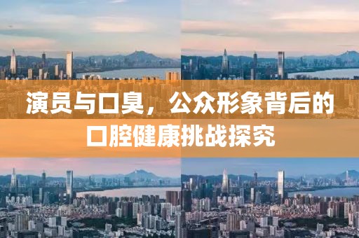 演員與口臭，公眾形象背后的口腔健康挑戰(zhàn)探究