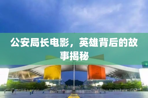 公安局長電影，英雄背后的故事揭秘