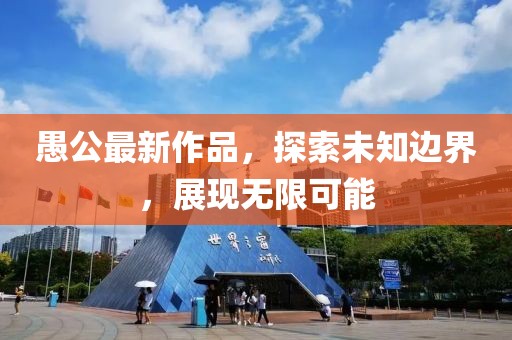愚公最新作品，探索未知邊界，展現(xiàn)無限可能