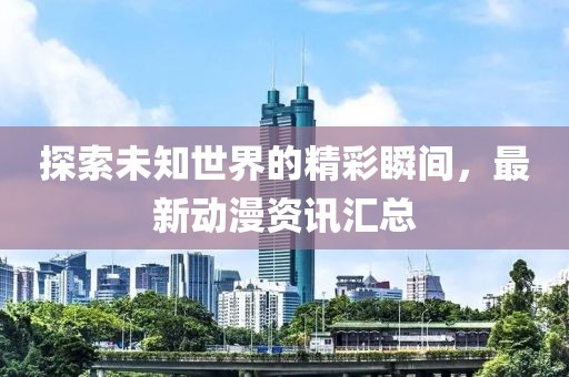 探索未知世界的精彩瞬間，最新動(dòng)漫資訊匯總