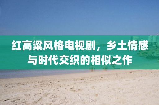 紅高粱風(fēng)格電視劇，鄉(xiāng)土情感與時代交織的相似之作