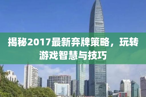 揭秘2017最新棄牌策略，玩轉(zhuǎn)游戲智慧與技巧