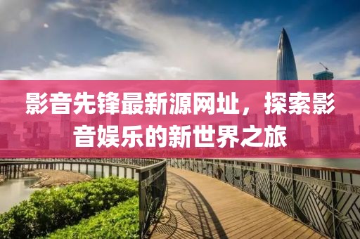 影音先鋒最新源網(wǎng)址，探索影音娛樂的新世界之旅