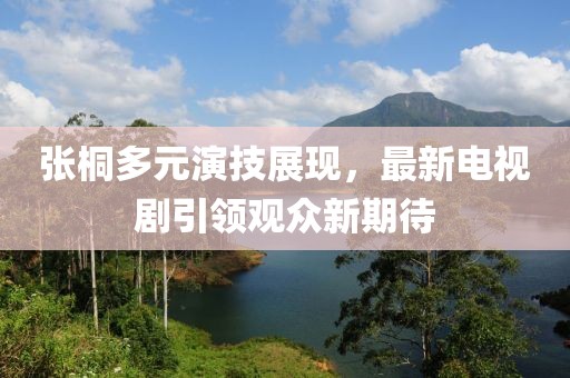 張桐多元演技展現(xiàn)，最新電視劇引領(lǐng)觀眾新期待