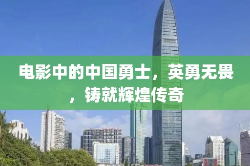 電影中的中國(guó)勇士，英勇無(wú)畏，鑄就輝煌傳奇