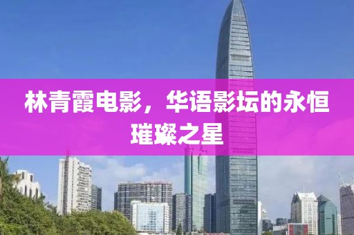林青霞電影，華語影壇的永恒璀璨之星