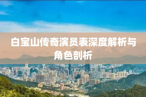 白寶山傳奇演員表深度解析與角色剖析