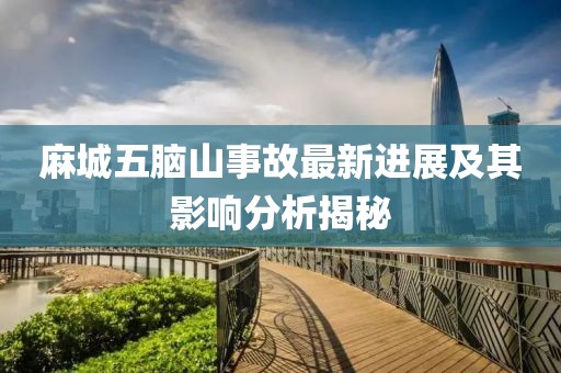 麻城五腦山事故最新進(jìn)展及其影響分析揭秘