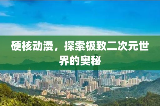 硬核動漫，探索極致二次元世界的奧秘