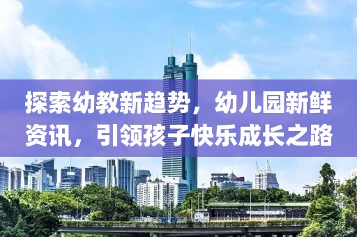 探索幼教新趨勢，幼兒園新鮮資訊，引領(lǐng)孩子快樂成長之路