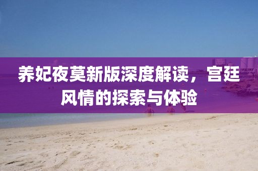 養(yǎng)妃夜莫新版深度解讀，宮廷風(fēng)情的探索與體驗