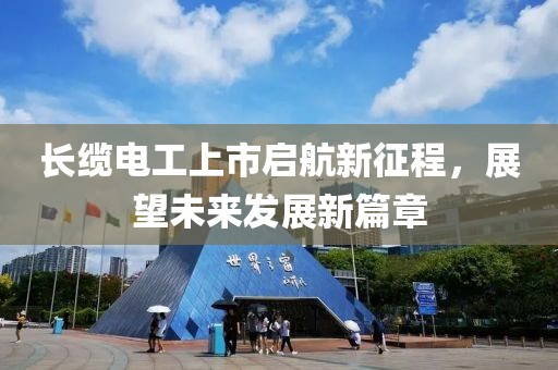 長(zhǎng)纜電工上市啟航新征程，展望未來(lái)發(fā)展新篇章