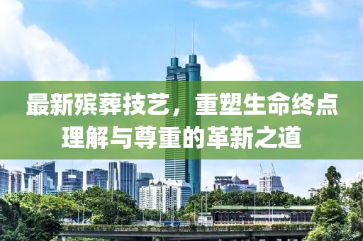 最新殯葬技藝，重塑生命終點理解與尊重的革新之道