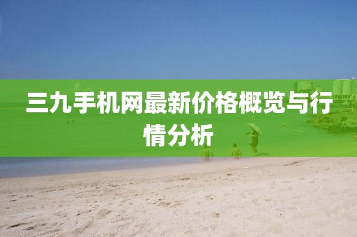 三九手機網(wǎng)最新價格概覽與行情分析